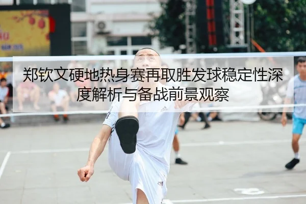 郑钦文硬地热身赛再取胜发球稳定性深度解析与备战前景观察