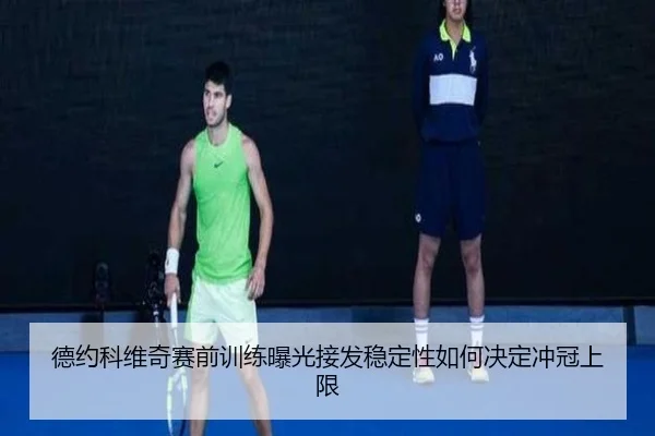 德约科维奇赛前训练曝光接发稳定性如何决定冲冠上限