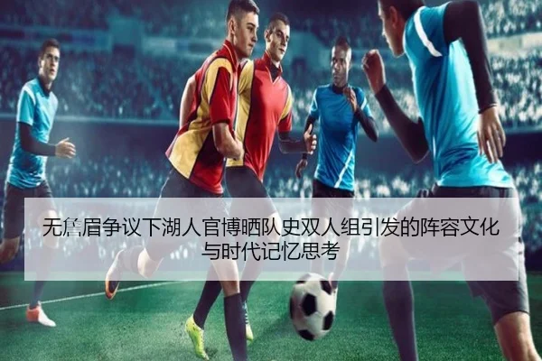 无詹眉争议下湖人官博晒队史双人组引发的阵容文化与时代记忆思考